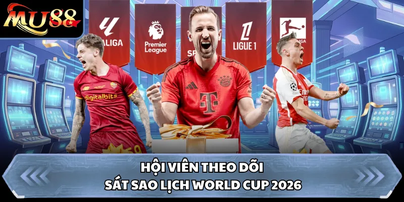 Hội viên theo dõi sát sao lịch World Cup 2026