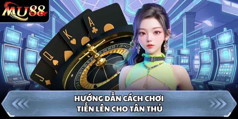 Hướng dẫn cách chơi tiến lên cho tân thủ